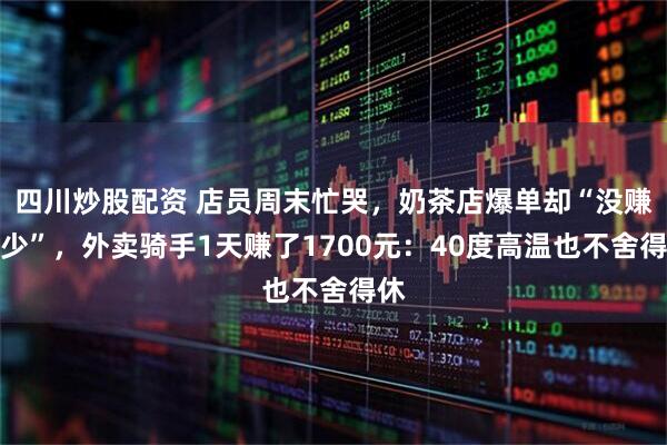四川炒股配资 店员周末忙哭，奶茶店爆单却“没赚多少”，外卖骑手1天赚了1700元：40度高温也不舍得休