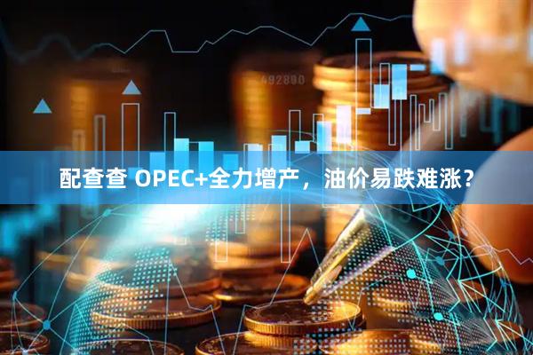 配查查 OPEC+全力增产，油价易跌难涨？
