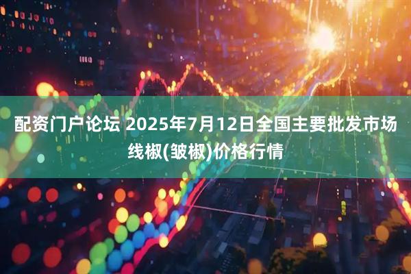 配资门户论坛 2025年7月12日全国主要批发市场线椒(皱椒)价格行情