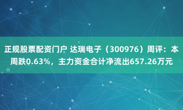 正规股票配资门户 达瑞电子（300976）周评：本周跌0.63%，主力资金合计净流出657.26万元