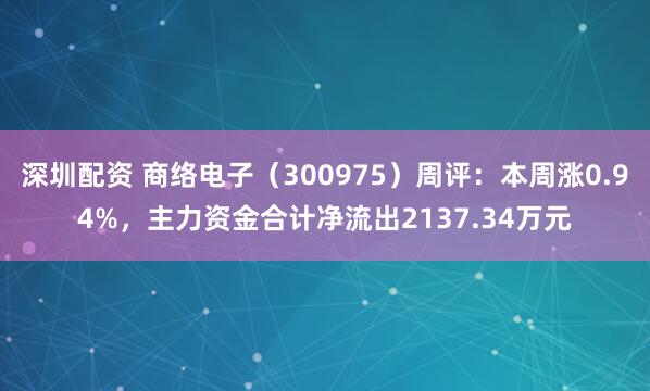 深圳配资 商络电子（300975）周评：本周涨0.94%，主力资金合计净流出2137.34万元