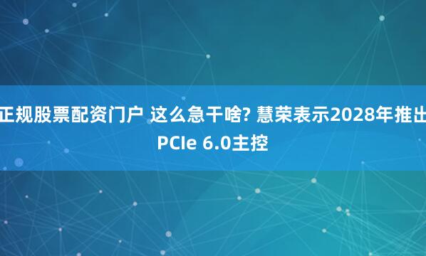 正规股票配资门户 这么急干啥? 慧荣表示2028年推出PCIe 6.0主控