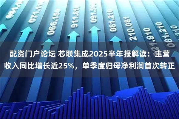 配资门户论坛 芯联集成2025半年报解读：主营收入同比增长近25%，单季度归母净利润首次转正