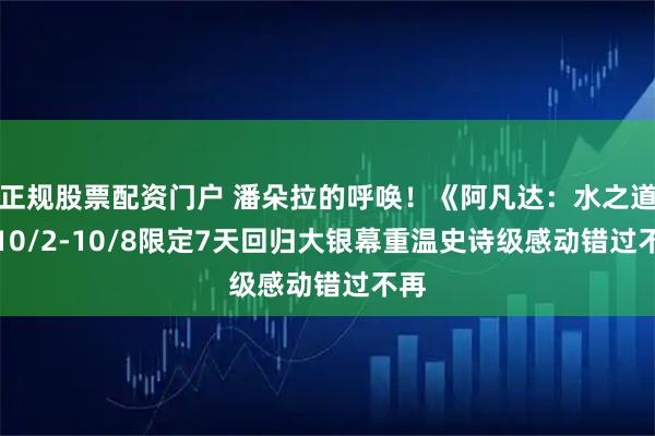 正规股票配资门户 潘朵拉的呼唤！《阿凡达：水之道》10/2-10/8限定7天回归大银幕　重温史诗级感动错过不再