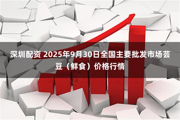 深圳配资 2025年9月30日全国主要批发市场芸豆（鲜食）价格行情