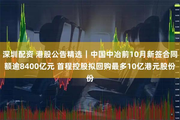 深圳配资 港股公告精选｜中国中冶前10月新签合同额逾8400亿元 首程控股拟回购最多10亿港元股份
