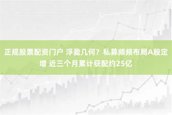 正规股票配资门户 浮盈几何？私募频频布局A股定增 近三个月累计获配约25亿