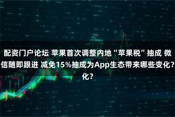 配资门户论坛 苹果首次调整内地“苹果税”抽成 微信随即跟进 减免15%抽成为App生态带来哪些变化？
