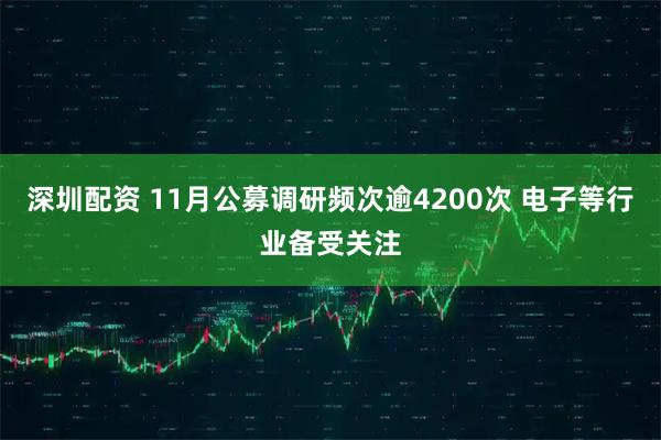 深圳配资 11月公募调研频次逾4200次 电子等行业备受关注