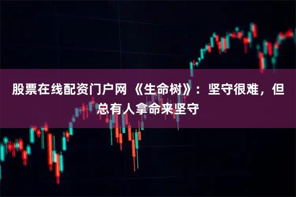 股票在线配资门户网 《生命树》：坚守很难，但总有人拿命来坚守