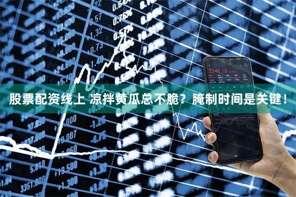 股票配资线上 凉拌黄瓜总不脆？腌制时间是关键！