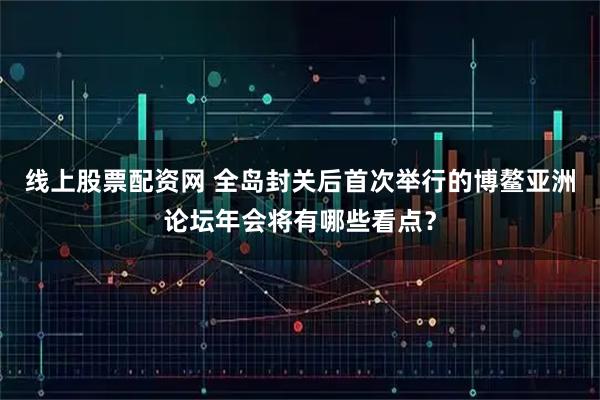 线上股票配资网 全岛封关后首次举行的博鳌亚洲论坛年会将有哪些看点？